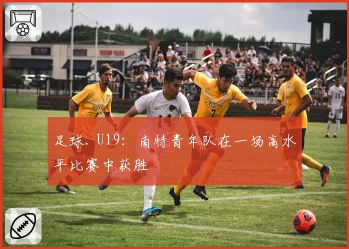 足球. U19：南特青年队在一场高水平比赛中获胜