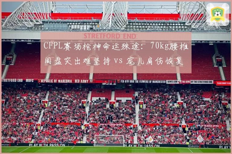 CFPL赛场枪神命运殊途：70kg腰椎间盘突出难坚持 vs 宠儿肩伤恢复后重回巅峰