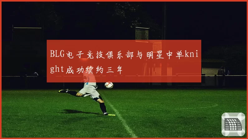 BLG电子竞技俱乐部与明星中单knight成功续约三年