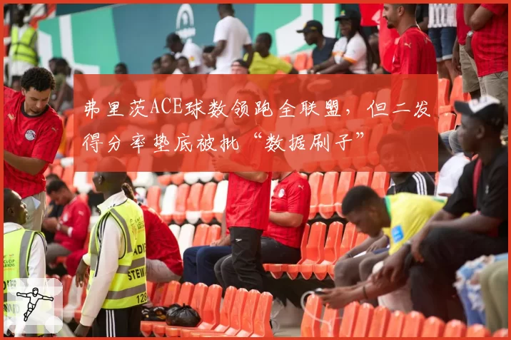 弗里茨ACE球数领跑全联盟，但二发得分率垫底被批“数据刷子”