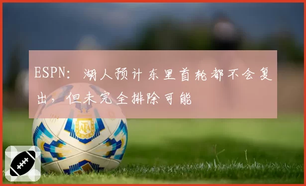 ESPN：湖人预计东里首轮都不会复出，但未完全排除可能