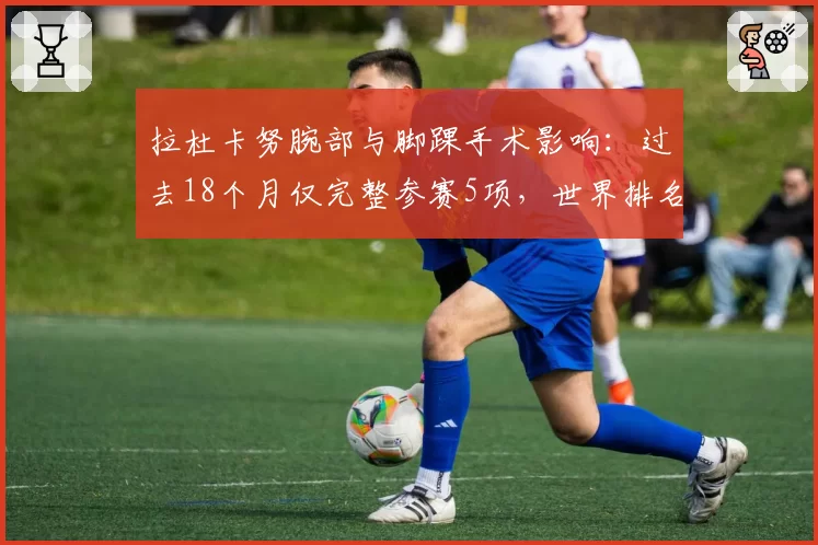 拉杜卡努腕部与脚踝手术影响：过去18个月仅完整参赛5项，世界排名跌出前200