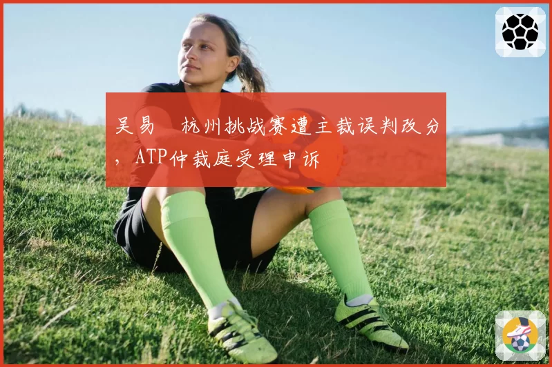 吴易昺杭州挑战赛遭主裁误判改分，ATP仲裁庭受理申诉