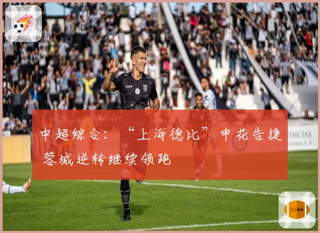 中超综合:“上海德比”申花告捷 蓉城逆转继续领跑