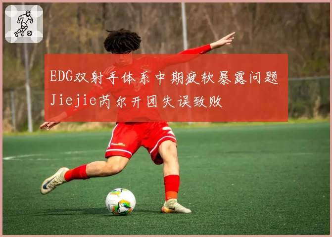 EDG双射手体系中期疲软暴露问题 Jiejie芮尔开团失误致败