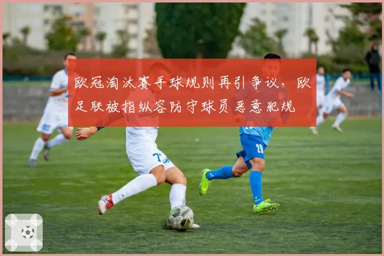 欧冠淘汰赛手球规则再引争议，欧足联被指纵容防守球员恶意犯规
