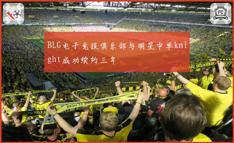 BLG电子竞技俱乐部与明星中单knight成功续约三年