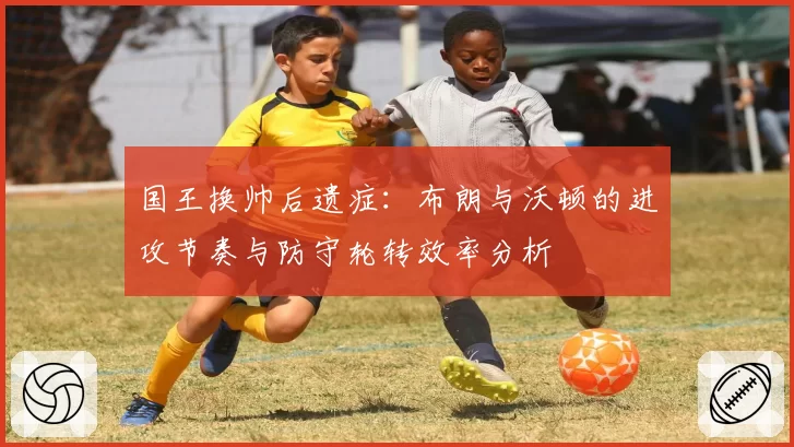 国王换帅后遗症:布朗与沃顿的进攻节奏与防守轮转效率分析