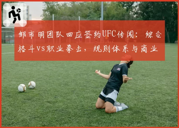 邹市明团队回应签约UFC传闻：综合格斗vs职业拳击，规则体系与商业价值差异