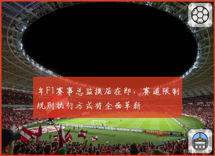 年F1赛事总监换届在即，赛道限制规则执行方式将全面革新