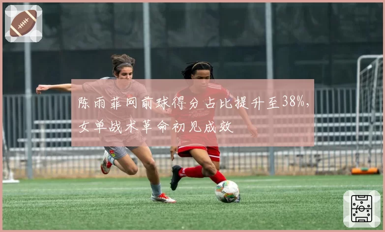 陈雨菲网前球得分占比提升至38%，女单战术革命初见成效