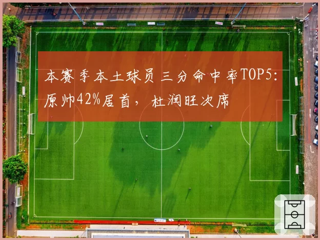 本赛季本土球员三分命中率TOP5：原帅42%居首，杜润旺次席