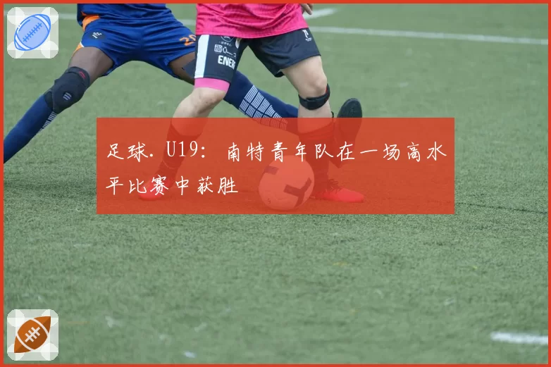 足球. U19：南特青年队在一场高水平比赛中获胜