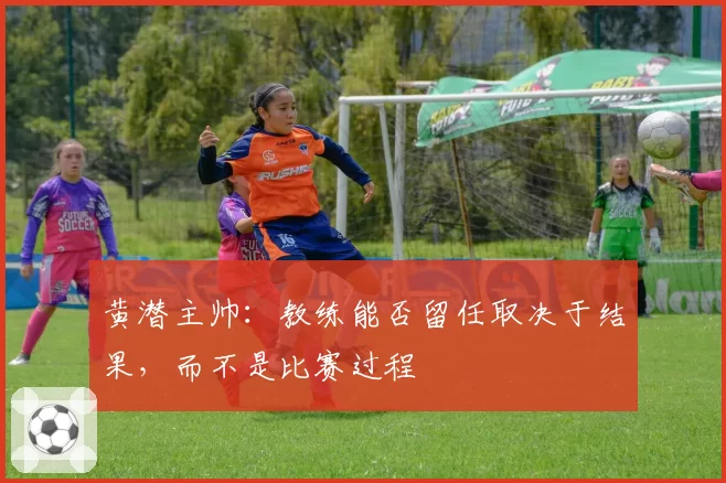 黄潜主帅：教练能否留任取决于结果，而不是比赛过程