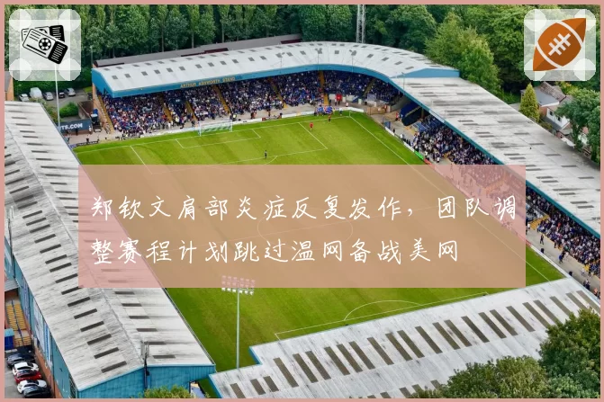 郑钦文肩部炎症反复发作,团队调整赛程计划跳过温网备战美网