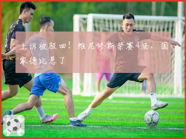 上诉被驳回!维尼修斯禁赛4场,国家德比悬了