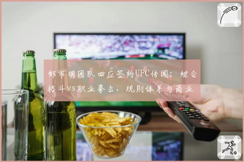 邹市明团队回应签约UFC传闻：综合格斗vs职业拳击，规则体系与商业价值差异