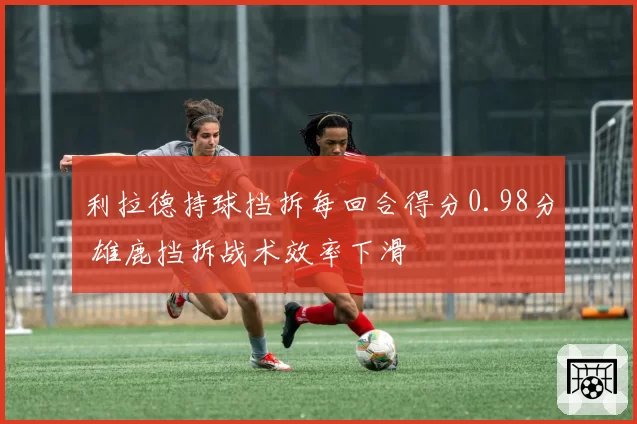 利拉德持球挡拆每回合得分0.98分 雄鹿挡拆战术效率下滑