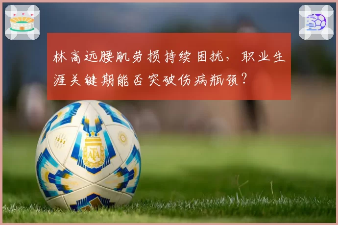 林高远腰肌劳损持续困扰，职业生涯关键期能否突破伤病瓶颈？