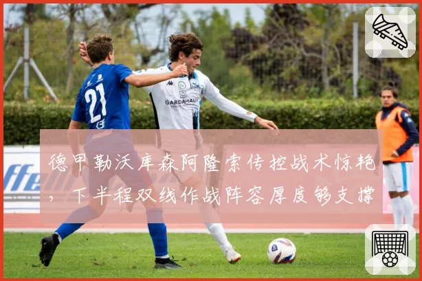 德甲勒沃库森阿隆索传控战术惊艳,下半程双线作战阵容厚度够支撑吗?