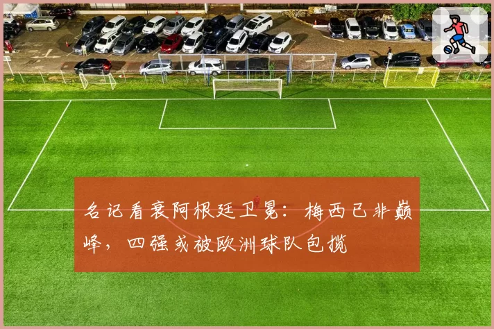 名记看衰阿根廷卫冕：梅西已非巅峰，四强或被欧洲球队包揽
