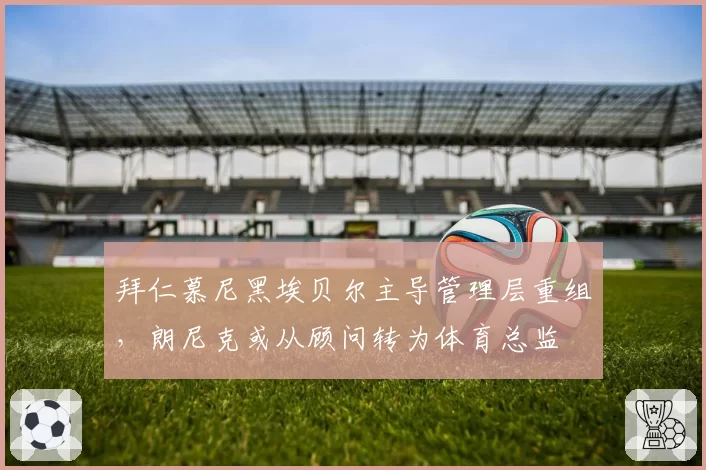 拜仁慕尼黑埃贝尔主导管理层重组,朗尼克或从顾问转为体育总监