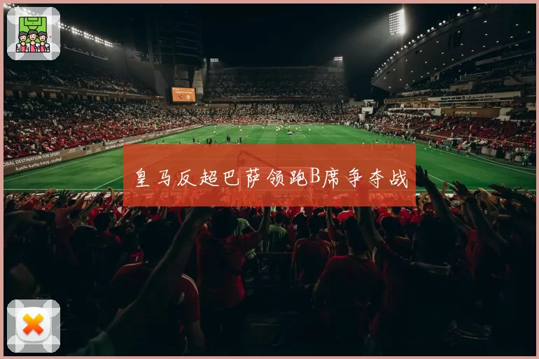 皇马反超巴萨领跑B席争夺战