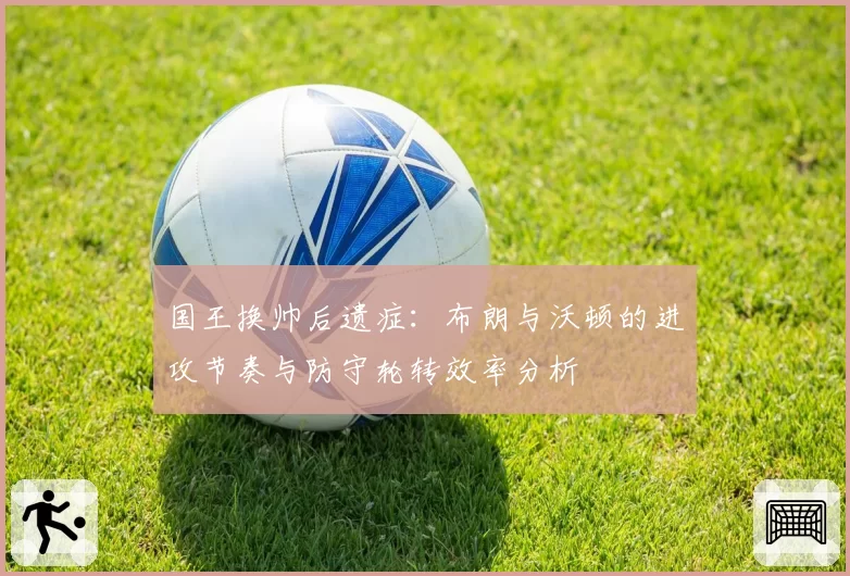 国王换帅后遗症:布朗与沃顿的进攻节奏与防守轮转效率分析