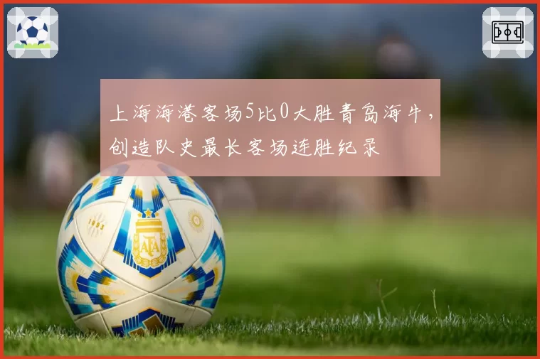 上海海港客场5比0大胜青岛海牛，创造队史最长客场连胜纪录