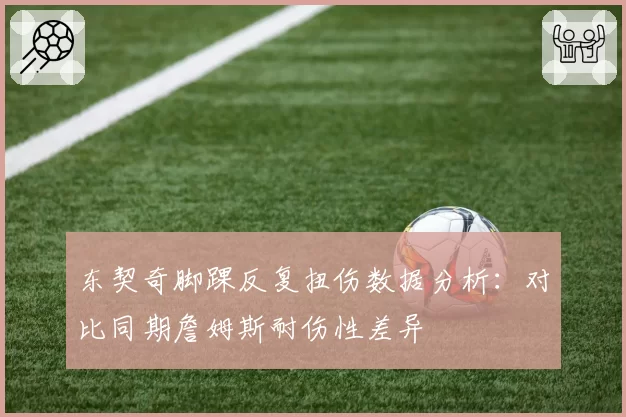 东契奇脚踝反复扭伤数据分析:对比同期詹姆斯耐伤性差异