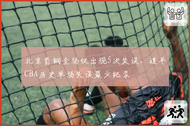 北京首钢全场仅出现5次失误，追平CBA历史单场失误最少纪录