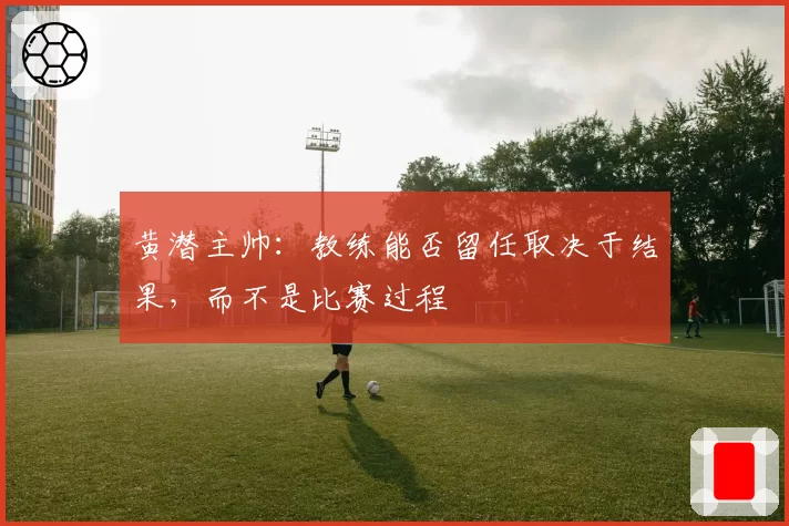 黄潜主帅：教练能否留任取决于结果，而不是比赛过程