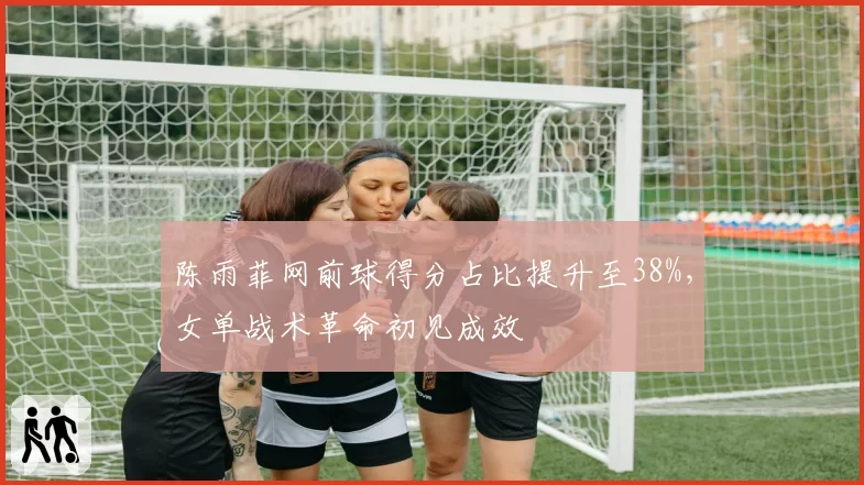 陈雨菲网前球得分占比提升至38%，女单战术革命初见成效