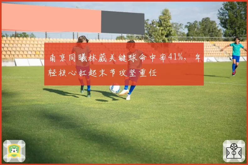 南京同曦林葳关键球命中率41%,年轻核心扛起末节攻坚重任