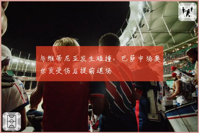 与维蒂尼亚发生碰撞，巴萨中场奥尔莫受伤后提前退场