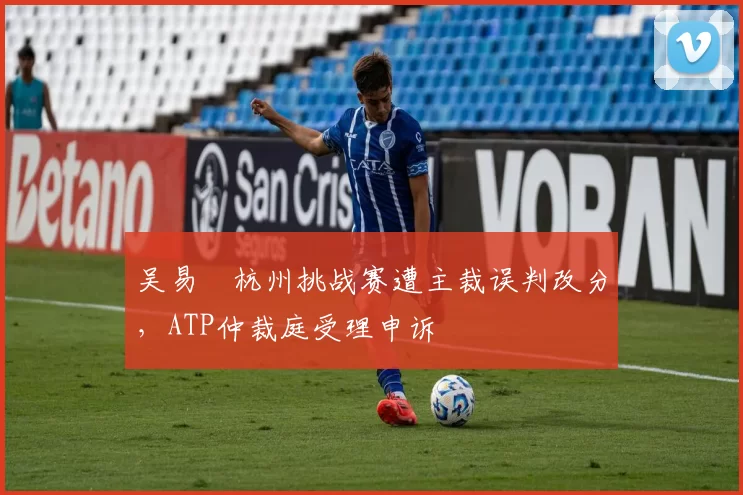 吴易昺杭州挑战赛遭主裁误判改分，ATP仲裁庭受理申诉