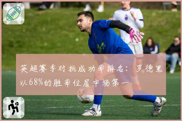 英超赛季对抗成功率排名：罗德里以68%的胜率位居中场第一