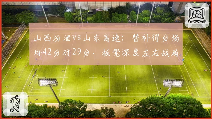 山西汾酒vs山东高速:替补得分场均42分对29分,板凳深度左右战局