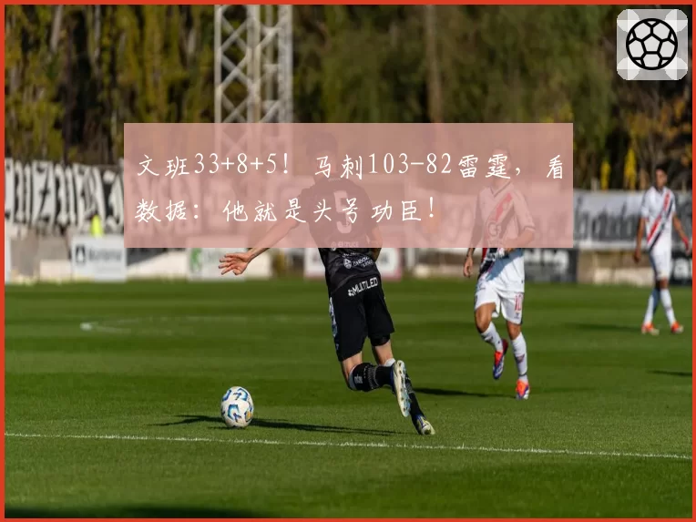 文班33+8+5！马刺103-82雷霆，看数据：他就是头号功臣！