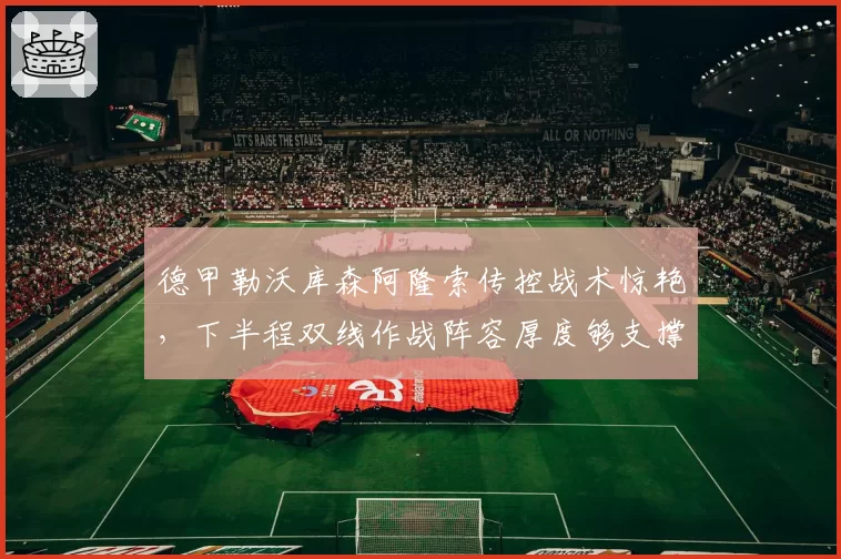 德甲勒沃库森阿隆索传控战术惊艳,下半程双线作战阵容厚度够支撑吗?