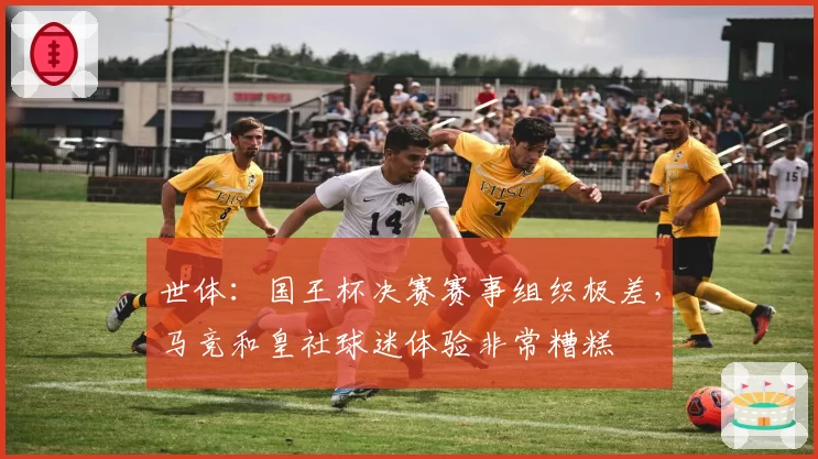 世体：国王杯决赛赛事组织极差，马竞和皇社球迷体验非常糟糕