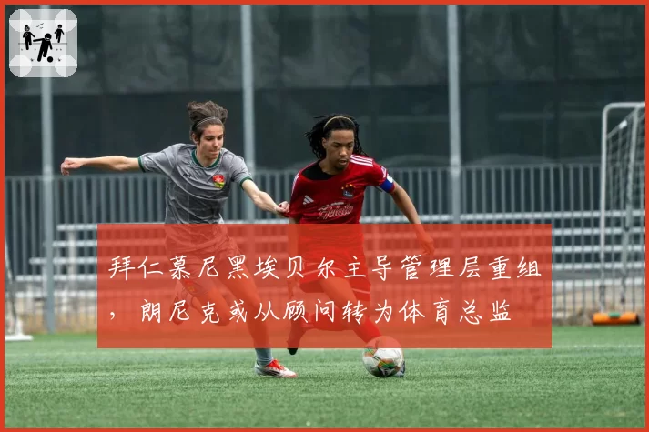拜仁慕尼黑埃贝尔主导管理层重组,朗尼克或从顾问转为体育总监