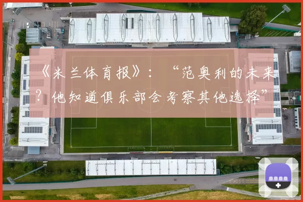 《米兰体育报》：“范奥利的未来？他知道俱乐部会考察其他选择”