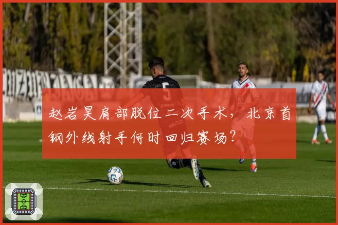 赵岩昊肩部脱位二次手术，北京首钢外线射手何时回归赛场？