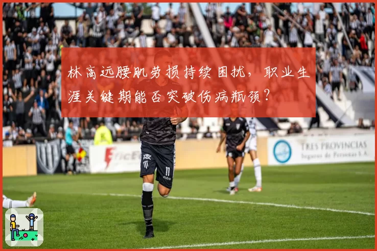 林高远腰肌劳损持续困扰，职业生涯关键期能否突破伤病瓶颈？