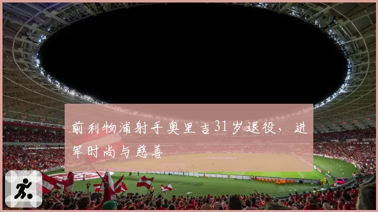前利物浦射手奥里吉31岁退役,进军时尚与慈善