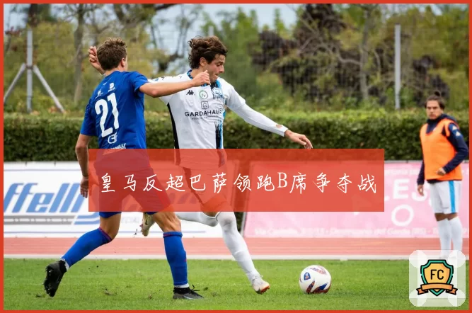 皇马反超巴萨领跑B席争夺战