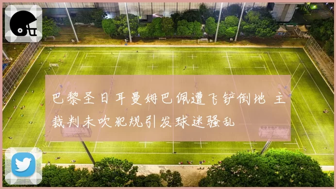 巴黎圣日耳曼姆巴佩遭飞铲倒地 主裁判未吹犯规引发球迷骚乱