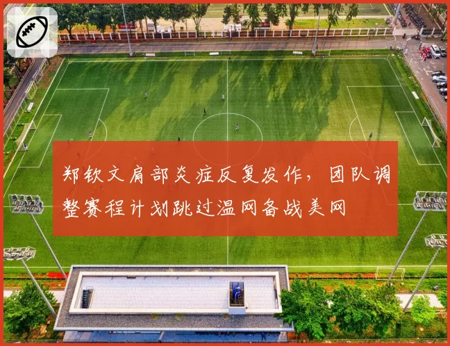 郑钦文肩部炎症反复发作,团队调整赛程计划跳过温网备战美网