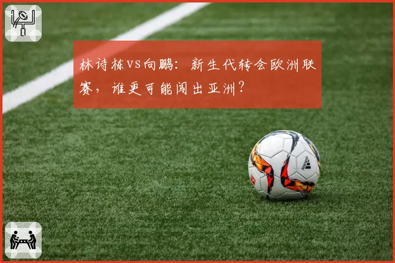 林诗栋vs向鹏：新生代转会欧洲联赛，谁更可能闯出亚洲？
